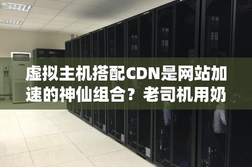 虚拟主机搭配CDN是网站加速的神仙组合？老司机用奶茶店理论给你整明白