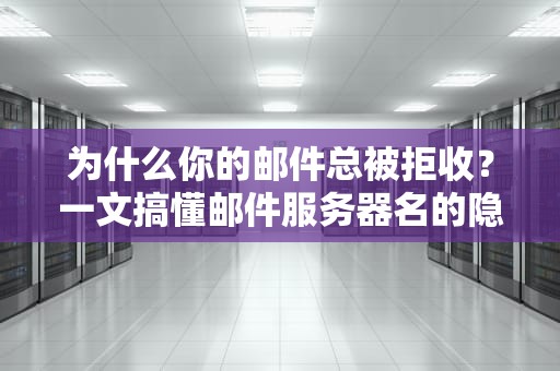 为什么你的邮件总被拒收？一文搞懂邮件服务器名的隐藏规则（附翻车案例）