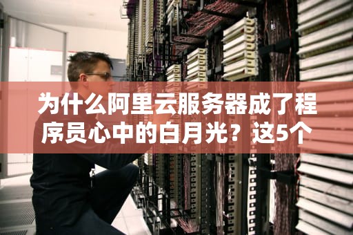 为什么阿里云服务器成了程序员心中的白月光？这5个真相让我直呼真香！