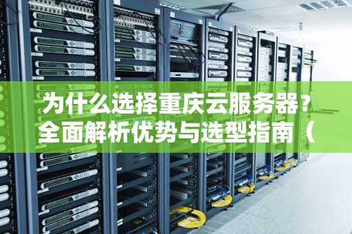 为什么选择重庆云服务器？全面解析优势与选型指南（SEO优化版）