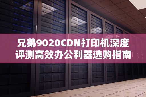 兄弟9020CDN打印机深度评测高效办公利器选购指南与使用技巧全解析