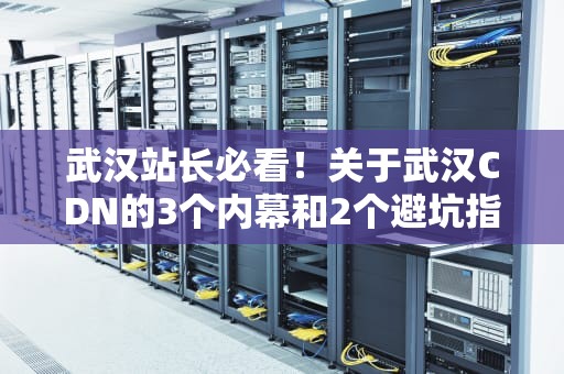 武汉站长必看！关于武汉CDN的3个内幕和2个避坑指南（附实战案例）
