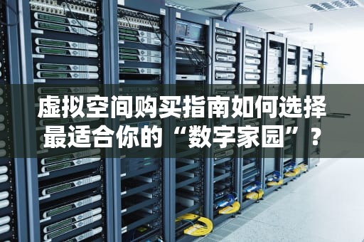 虚拟空间购买指南如何选择最适合你的“数字家园”？