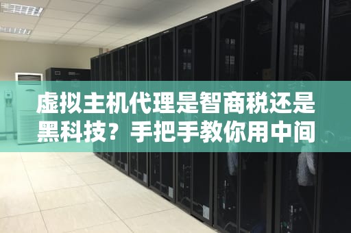 虚拟主机代理是智商税还是黑科技？手把手教你用中间商躺赢网站运营