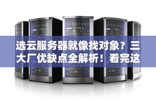 选云服务器就像找对象？三大厂优缺点全解析！看完这篇避坑指南再下单