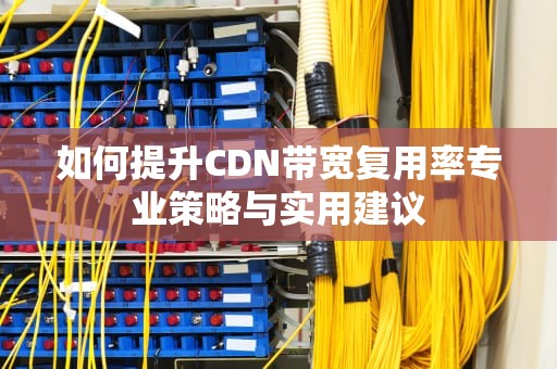 如何提升CDN带宽复用率专业策略与实用建议