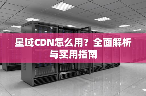星域CDN怎么用？全面解析与实用指南