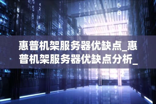 惠普机架服务器优缺点_惠普机架服务器优缺点分析_惠普机架服务器的优缺点分析