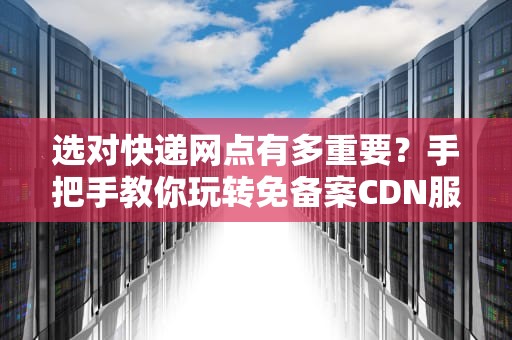 选对快递网点有多重要？手把手教你玩转免备案CDN服务器