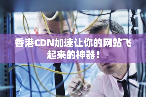 香港CDN加速让你的网站飞起来的神器！