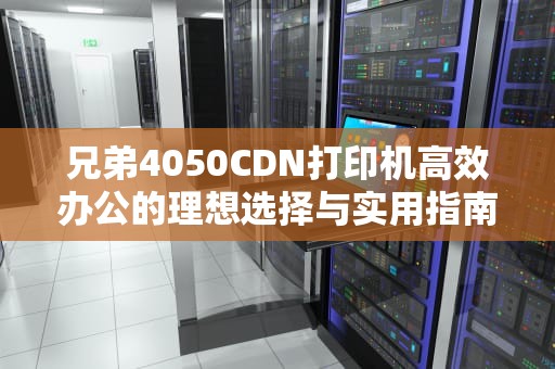 兄弟4050CDN打印机高效办公的理想选择与实用指南