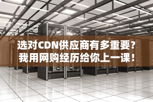 选对CDN供应商有多重要？我用网购经历给你上一课！