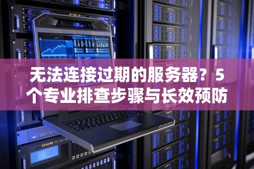 无法连接过期的服务器？5个专业排查步骤与长效预防方案