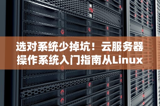 选对系统少掉坑！云服务器操作系统入门指南从Linux到Windows的硬核避坑攻略