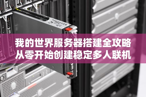 我的世界服务器搭建全攻略从零开始创建稳定多人联机环境