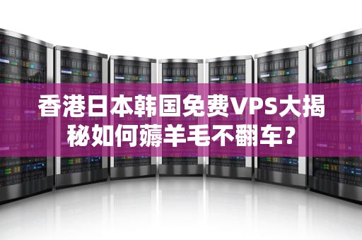 香港日本韩国免费VPS大揭秘如何薅羊毛不翻车？