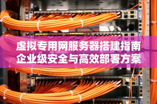 虚拟专用网服务器搭建指南企业级安全与高效部署方案