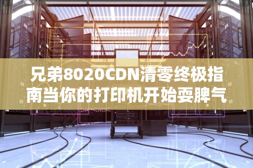 兄弟8020CDN清零终极指南当你的打印机开始耍脾气，这波操作比哄女朋友还管用！