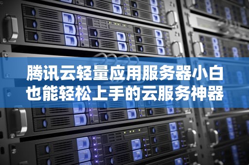 腾讯云轻量应用服务器小白也能轻松上手的云服务神器