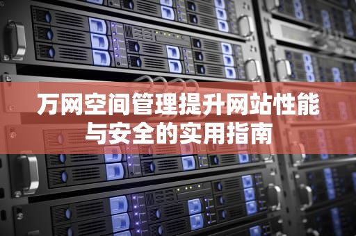 万网空间管理提升网站性能与安全的实用指南