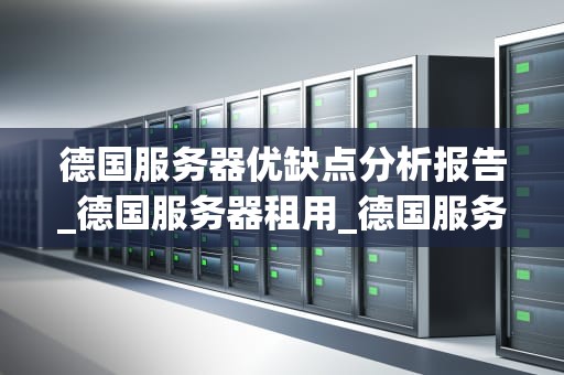 德国服务器优缺点分析报告_德国服务器租用_德国服务器优缺点分析报告