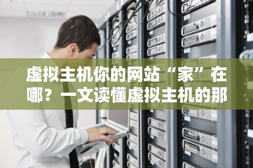 虚拟主机你的网站“家”在哪？一文读懂虚拟主机的那些事儿