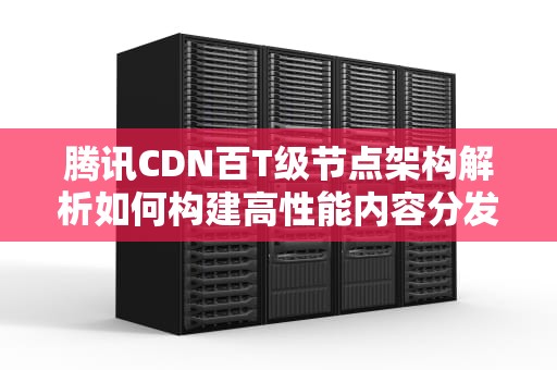 腾讯CDN百T级节点架构解析如何构建高性能内容分发网络？