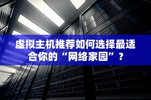 虚拟主机推荐如何选择最适合你的“网络家园”？