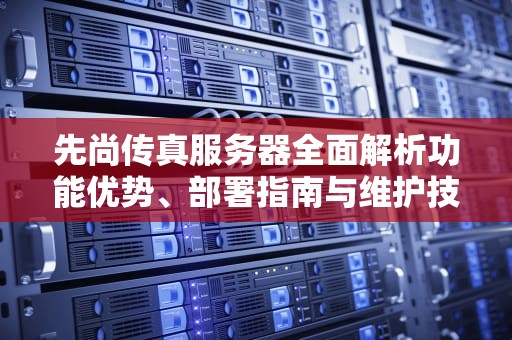 先尚传真服务器全面解析功能优势、部署指南与维护技巧