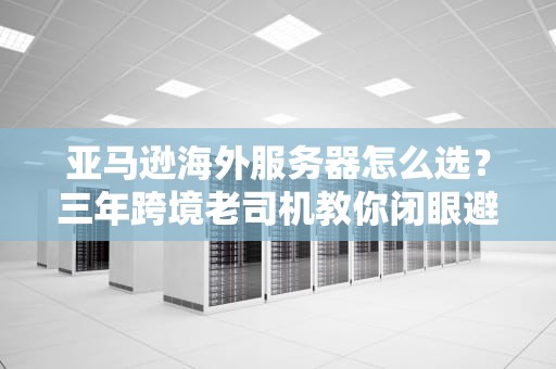 亚马逊海外服务器怎么选？三年跨境老司机教你闭眼避坑！