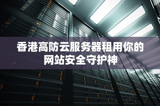 香港高防云服务器租用你的网站安全守护神