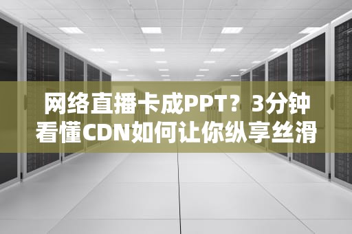 网络直播卡成PPT？3分钟看懂CDN如何让你纵享丝滑！
