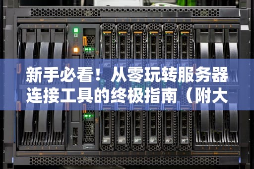 新手必看！从零玩转服务器连接工具的终极指南（附大神私藏神器）