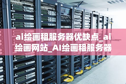 ai绘画租服务器优缺点_ai绘画网站_AI绘画租服务器的优缺点分析