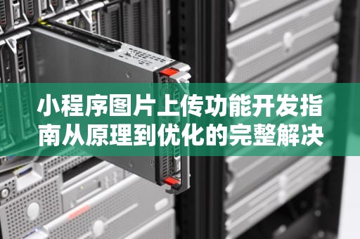 小程序图片上传功能开发指南从原理到优化的完整解决方案