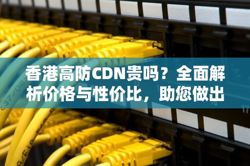 香港高防CDN贵吗？全面解析价格与性价比，助您做出明智选择