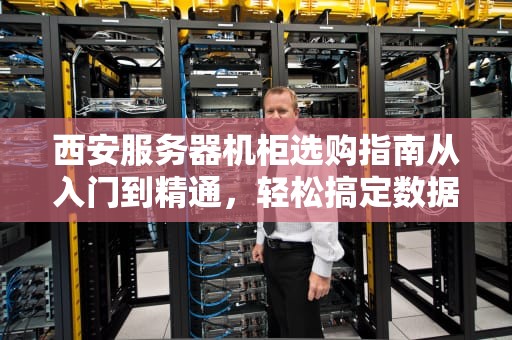 西安服务器机柜选购指南从入门到精通，轻松搞定数据中心“大管家”