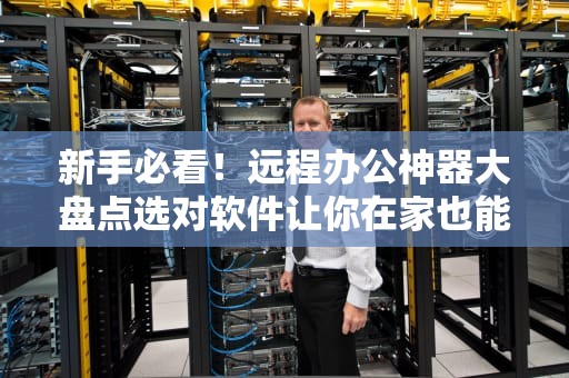 新手必看！远程办公神器大盘点选对软件让你在家也能摸遍公司服务器