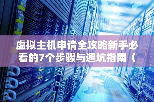 虚拟主机申请全攻略新手必看的7个步骤与避坑指南（2023最新版）