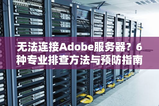 无法连接Adobe服务器？6种专业排查方法与预防指南