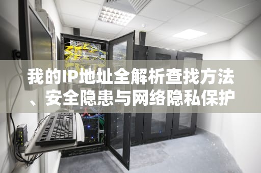 我的IP地址全解析查找方法、安全隐患与网络隐私保护终极指南