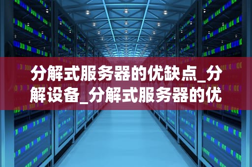 分解式服务器的优缺点_分解设备_分解式服务器的优缺点分析