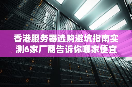 香港服务器选购避坑指南实测6家厂商告诉你哪家便宜又大碗