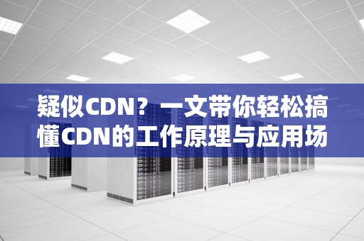 疑似CDN？一文带你轻松搞懂CDN的工作原理与应用场景