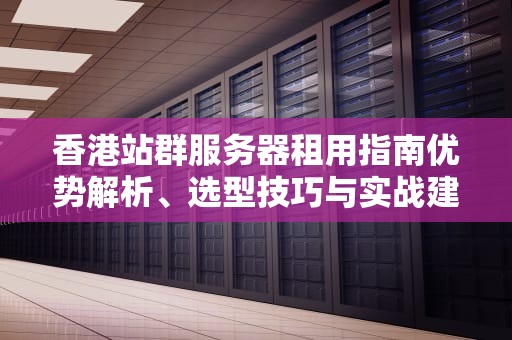 香港站群服务器租用指南优势解析、选型技巧与实战建议