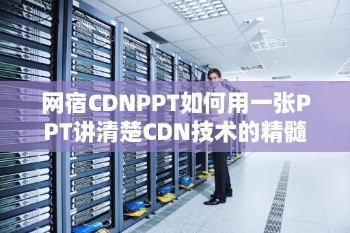 网宿CDNPPT如何用一张PPT讲清楚CDN技术的精髓？