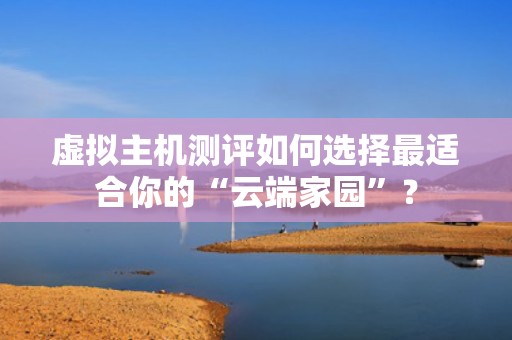 虚拟主机测评如何选择最适合你的“云端家园”？