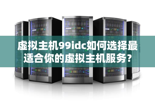 虚拟主机99idc如何选择最适合你的虚拟主机服务？