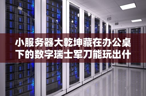 小服务器大乾坤藏在办公桌下的数字瑞士军刀能玩出什么花？