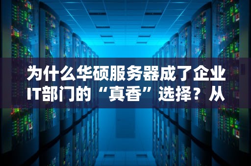 为什么华硕服务器成了企业IT部门的“真香”选择？从硬件黑科技到运维玄学，一次给你讲明白！